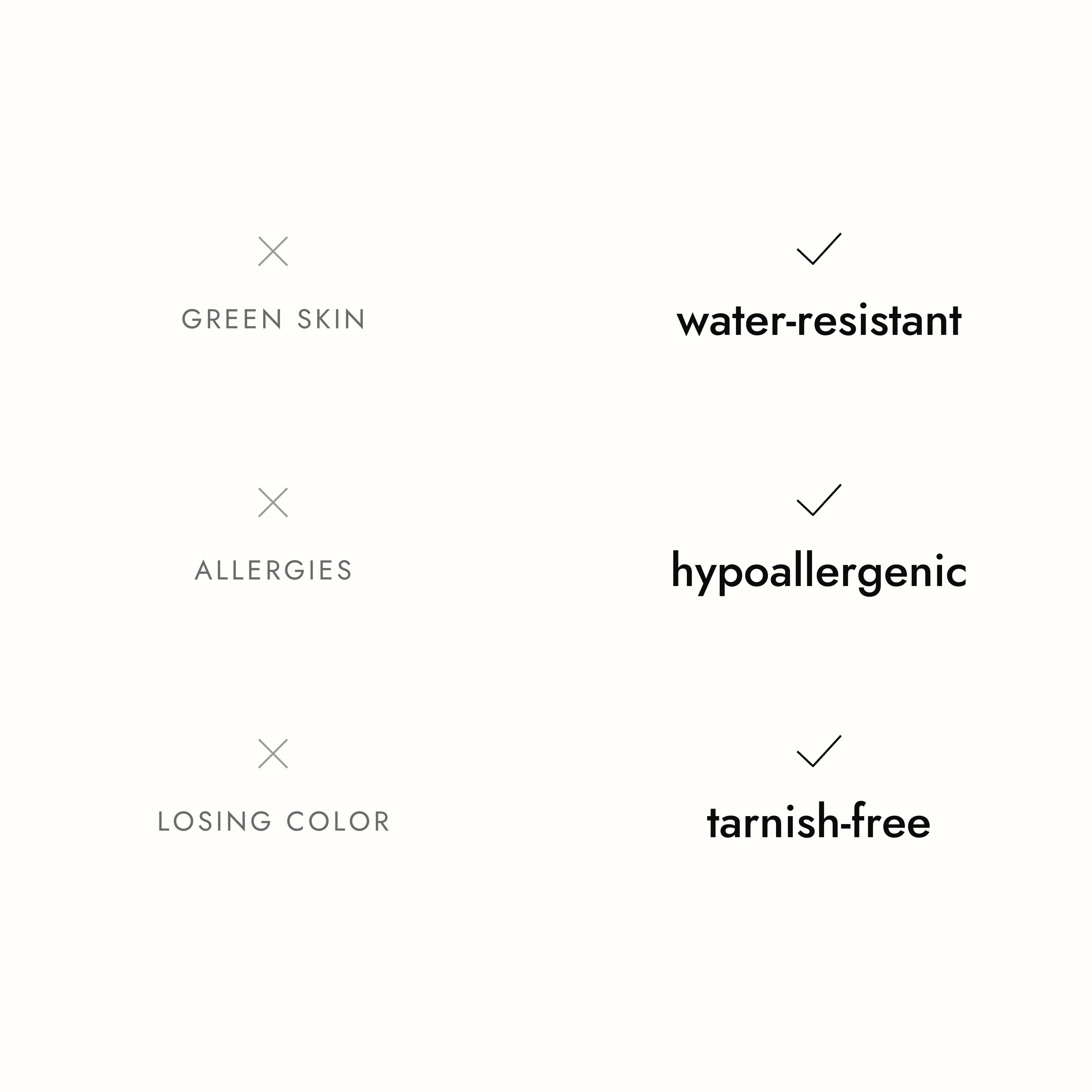 No green skin, allergies or color loss: water-resistant, hypoallergenic and tarnish-free